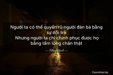 Người ta có thể quyến rũ người đàn bà bằng sự dối trá. Nhưng người ta chỉ chinh phục được họ bằng tấm lòng chân thật.