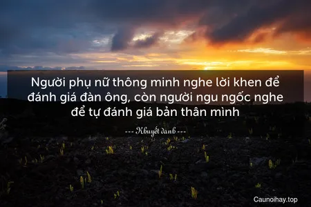 Người phụ nữ thông minh nghe lời khen để đánh giá đàn ông, còn người ngu ngốc nghe để tự đánh giá bản thân mình.