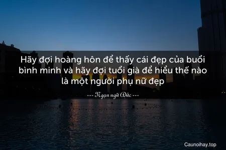 Hãy đợi hoàng hôn để thấy cái đẹp của buổi bình minh và hãy đợi tuổi già để hiểu thế nào là một người phụ nữ đẹp.