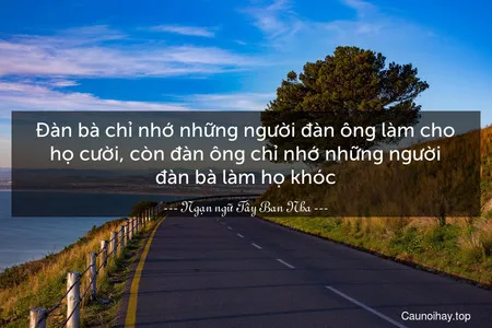 Đàn bà chỉ nhớ những người đàn ông làm cho họ cười, còn đàn ông chỉ nhớ những người đàn bà làm họ khóc.