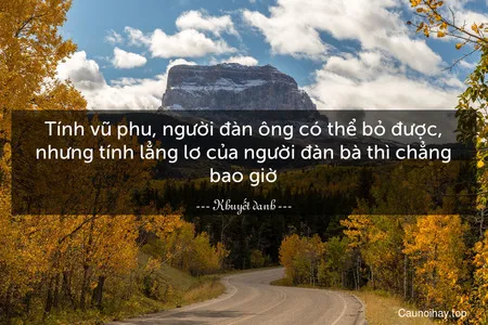 Tính vũ phu, người đàn ông có thể bỏ được, nhưng tính lẳng lơ của người đàn bà thì chẳng bao giờ.