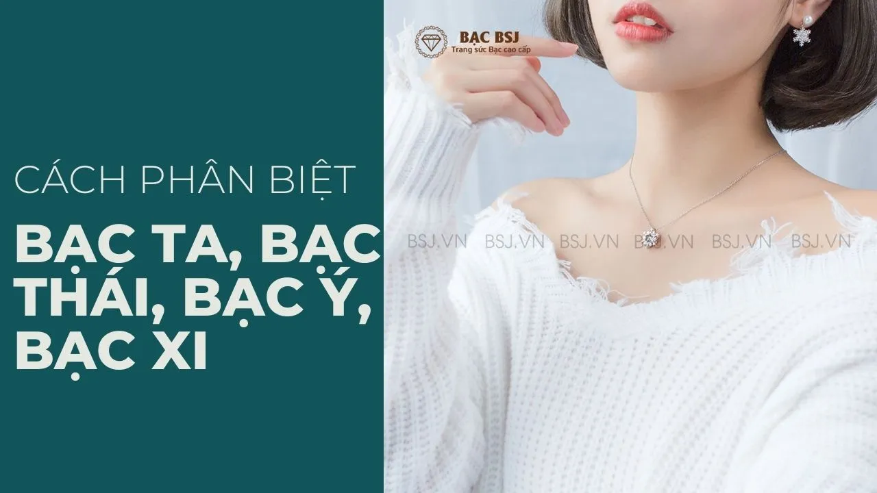 Bạc BSJ hướng dẫn cách phân biệt bạc ta, bạc thái, bạc ý, bạc xi